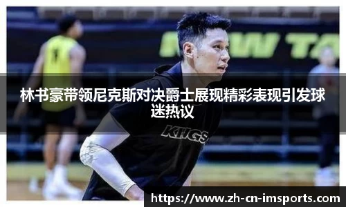 林书豪带领尼克斯对决爵士展现精彩表现引发球迷热议